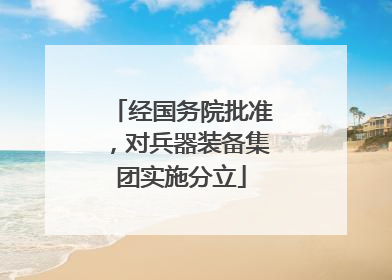 经国务院批准，对兵器装备集团实施分立